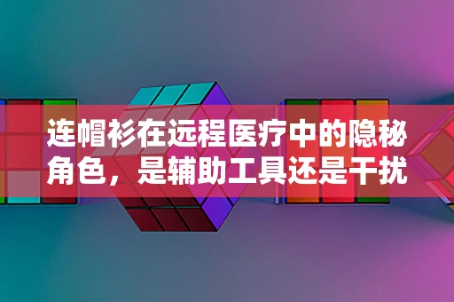 连帽衫在远程医疗中的隐秘角色，是辅助工具还是干扰因素？