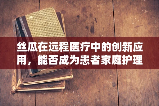 丝瓜在远程医疗中的创新应用，能否成为患者家庭护理的新宠？