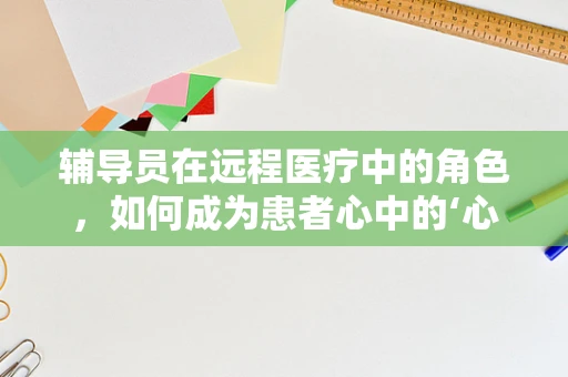 辅导员在远程医疗中的角色，如何成为患者心中的‘心灵导师’？
