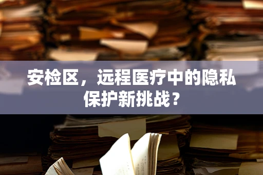 安检区，远程医疗中的隐私保护新挑战？