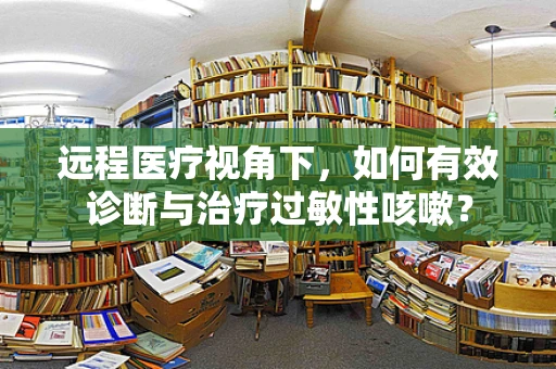 远程医疗视角下，如何有效诊断与治疗过敏性咳嗽？
