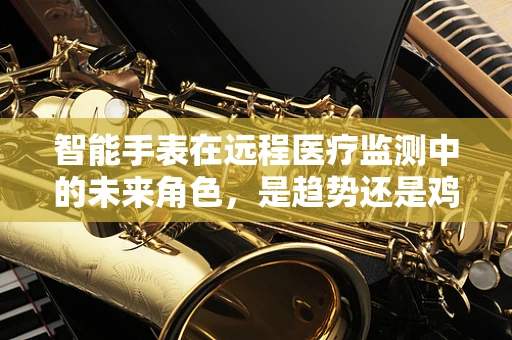 智能手表在远程医疗监测中的未来角色，是趋势还是鸡肋？