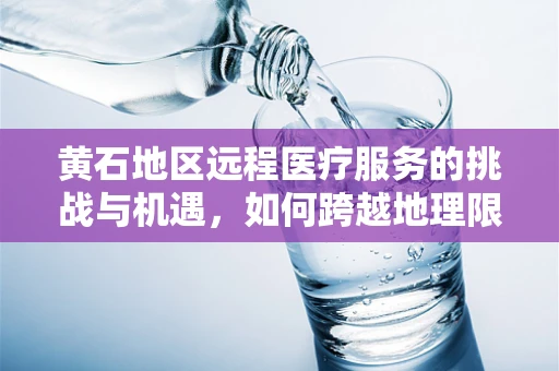 黄石地区远程医疗服务的挑战与机遇，如何跨越地理限制，实现医疗资源均衡？