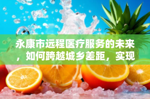 永康市远程医疗服务的未来，如何跨越城乡差距，实现医疗资源均衡？