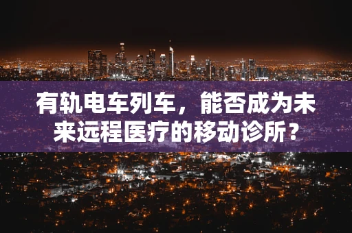 有轨电车列车，能否成为未来远程医疗的移动诊所？
