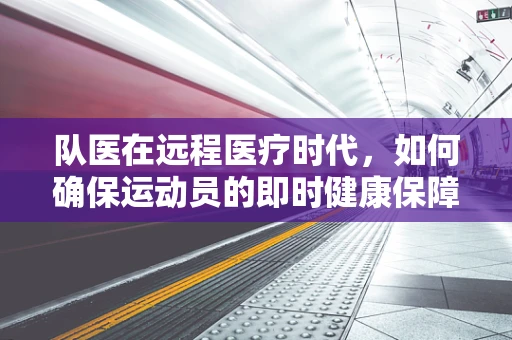 队医在远程医疗时代，如何确保运动员的即时健康保障？