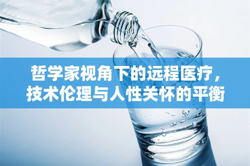 哲学家视角下的远程医疗，技术伦理与人性关怀的平衡？