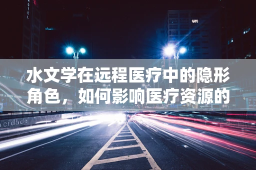 水文学在远程医疗中的隐形角色，如何影响医疗资源的分配与利用？