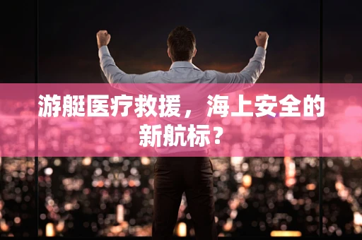 游艇医疗救援，海上安全的新航标？