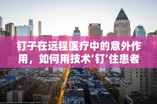 钉子在远程医疗中的意外作用，如何用技术‘钉’住患者健康？