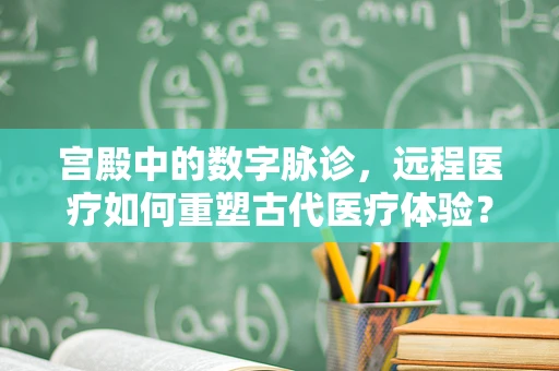 宫殿中的数字脉诊，远程医疗如何重塑古代医疗体验？
