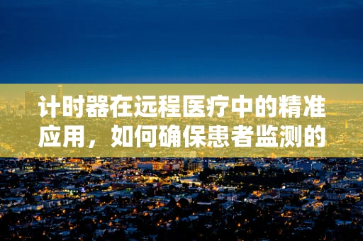 计时器在远程医疗中的精准应用，如何确保患者监测的时效性？