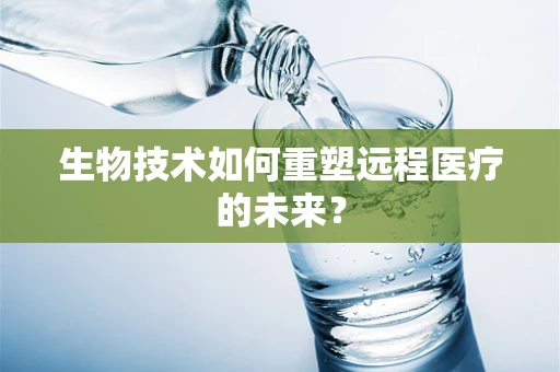生物技术如何重塑远程医疗的未来？