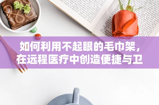 如何利用不起眼的毛巾架，在远程医疗中创造便捷与卫生新体验？