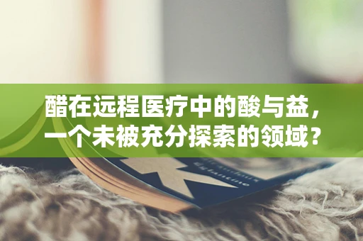 醋在远程医疗中的酸与益，一个未被充分探索的领域？