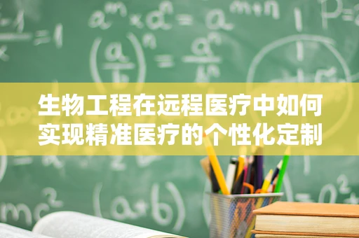 生物工程在远程医疗中如何实现精准医疗的个性化定制？