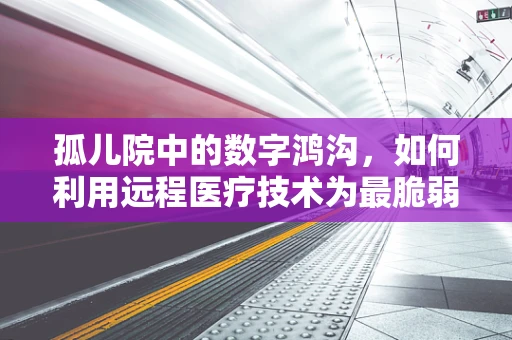 孤儿院中的数字鸿沟，如何利用远程医疗技术为最脆弱群体提供健康保障？
