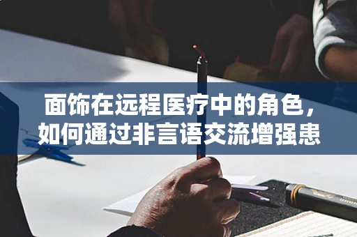 面饰在远程医疗中的角色，如何通过非言语交流增强患者体验？