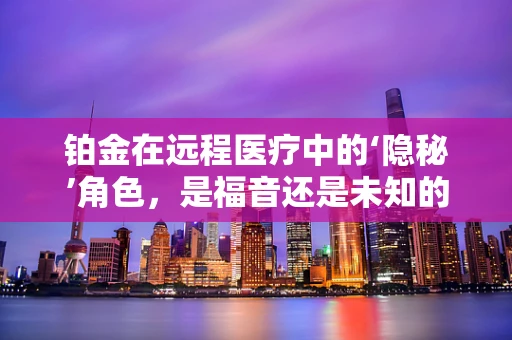 铂金在远程医疗中的‘隐秘’角色，是福音还是未知的挑战？