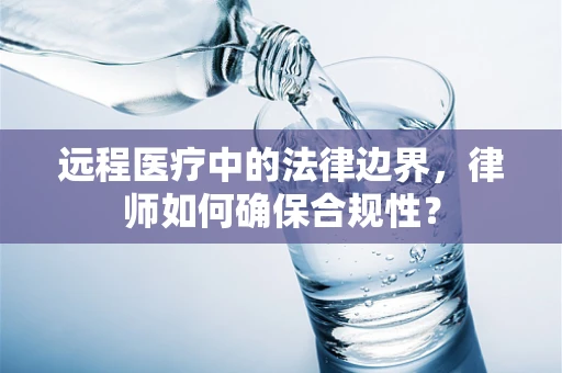 远程医疗中的法律边界，律师如何确保合规性？
