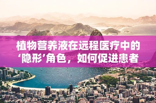 植物营养液在远程医疗中的‘隐形’角色，如何促进患者康复？
