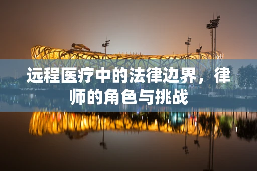 远程医疗中的法律边界，律师的角色与挑战