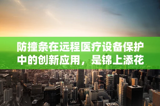 防撞条在远程医疗设备保护中的创新应用，是锦上添花还是必需之选？