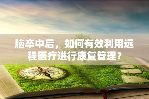 脑卒中后，如何有效利用远程医疗进行康复管理？