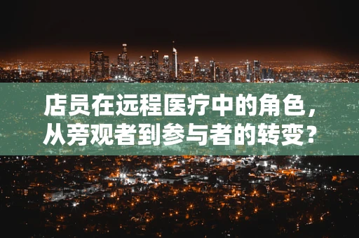 店员在远程医疗中的角色，从旁观者到参与者的转变？