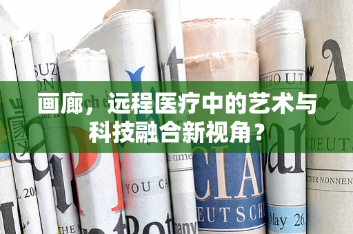 画廊，远程医疗中的艺术与科技融合新视角？