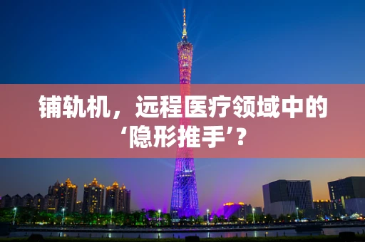 铺轨机，远程医疗领域中的‘隐形推手’？