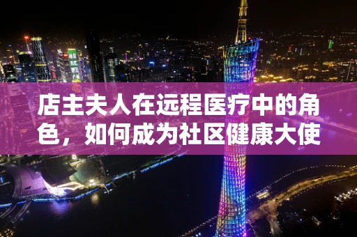 店主夫人在远程医疗中的角色，如何成为社区健康大使？