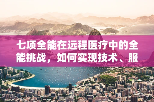 七项全能在远程医疗中的全能挑战，如何实现技术、服务与伦理的完美融合？