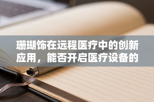 珊瑚饰在远程医疗中的创新应用，能否开启医疗设备的新纪元？