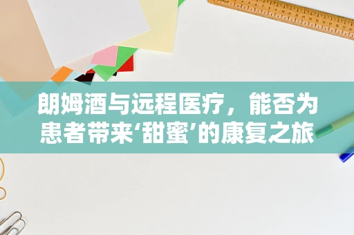朗姆酒与远程医疗，能否为患者带来‘甜蜜’的康复之旅？