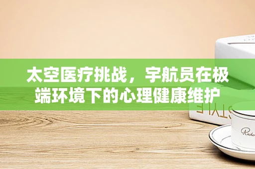 太空医疗挑战，宇航员在极端环境下的心理健康维护