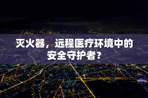 灭火器，远程医疗环境中的安全守护者？