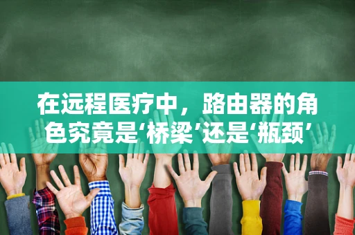 在远程医疗中，路由器的角色究竟是‘桥梁’还是‘瓶颈’？