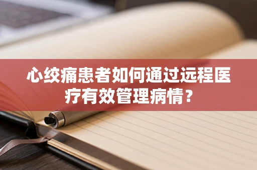 心绞痛患者如何通过远程医疗有效管理病情？