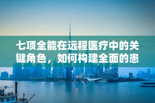 七项全能在远程医疗中的关键角色，如何构建全面的患者关怀体系？