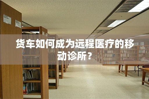 货车如何成为远程医疗的移动诊所？