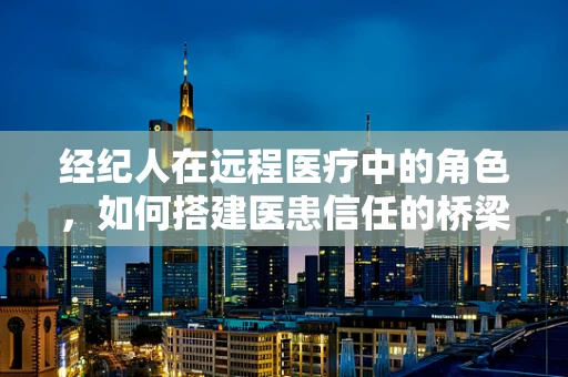 经纪人在远程医疗中的角色，如何搭建医患信任的桥梁？