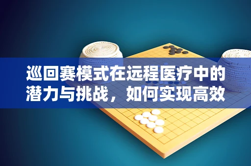 巡回赛模式在远程医疗中的潜力与挑战，如何实现高效、公平的医疗服务覆盖？