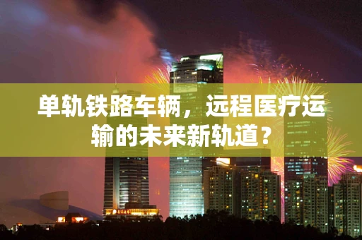 单轨铁路车辆，远程医疗运输的未来新轨道？