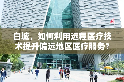 白城，如何利用远程医疗技术提升偏远地区医疗服务？