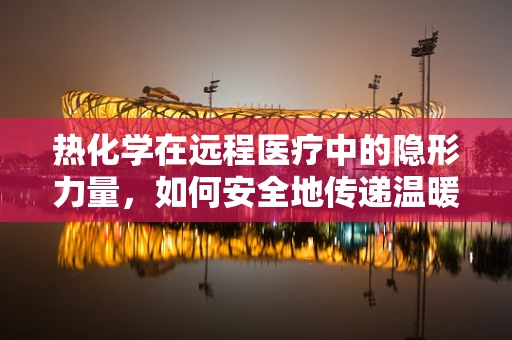 热化学在远程医疗中的隐形力量，如何安全地传递温暖