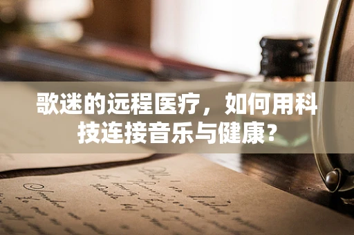 歌迷的远程医疗，如何用科技连接音乐与健康？