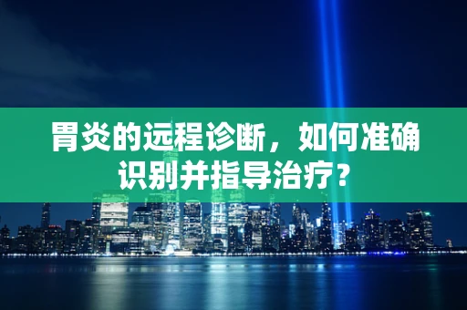 胃炎的远程诊断，如何准确识别并指导治疗？