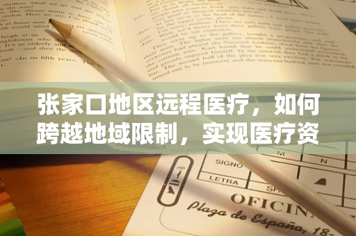张家口地区远程医疗，如何跨越地域限制，实现医疗资源均衡？