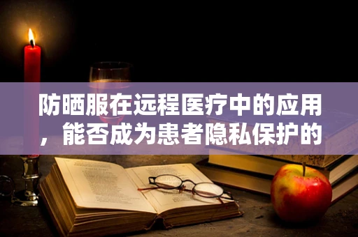 防晒服在远程医疗中的应用，能否成为患者隐私保护的新防线？